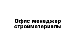 Офис менеджер стройматериалы